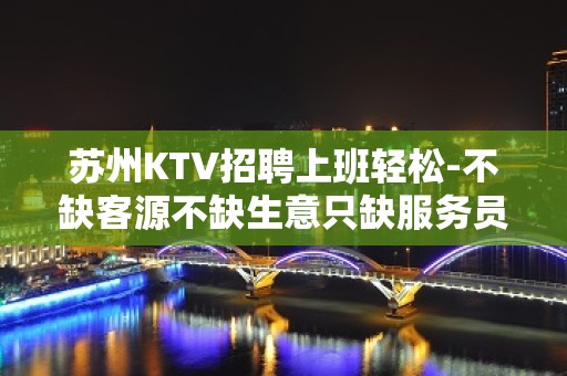 苏州KTV招聘上班轻松-不缺客源不缺生意只缺服务员