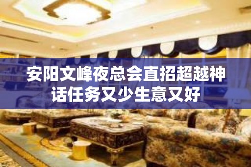 安阳文峰夜总会直招超越神话任务又少生意又好