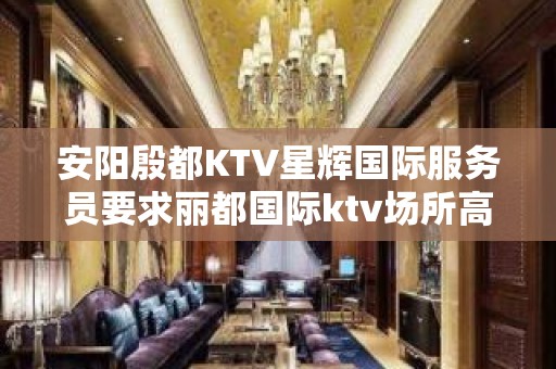 安阳殷都KTV星辉国际服务员要求丽都国际ktv场所高素质客户