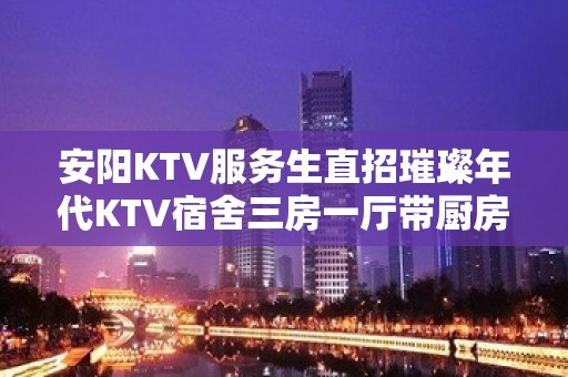 安阳KTV服务生直招璀璨年代KTV宿舍三房一厅带厨房