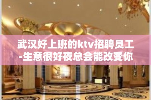 武汉好上班的ktv招聘员工-生意很好夜总会能改变你的人生