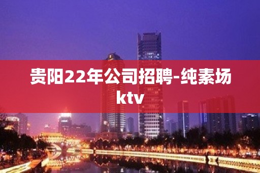 贵阳22年公司招聘-纯素场ktv