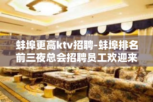 蚌埠更高ktv招聘-蚌埠排名前三夜总会招聘员工欢迎来赚