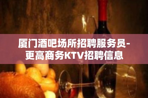 厦门酒吧场所招聘服务员-更高商务KTV招聘信息