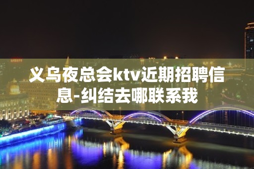 义乌夜总会ktv近期招聘信息-纠结去哪联系我