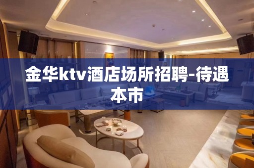 金华ktv酒店场所招聘-待遇本市