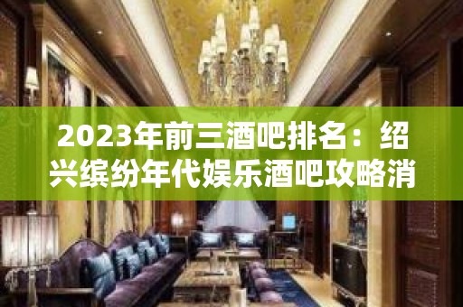 2023年前三酒吧排名：绍兴缤纷年代娱乐酒吧攻略消费