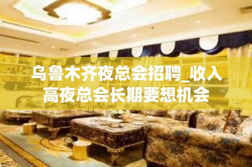 乌鲁木齐夜总会招聘_收入高夜总会长期要想机会