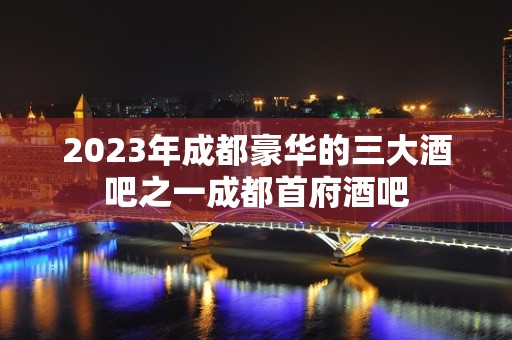 2023年成都豪华的三大酒吧之一成都首府酒吧