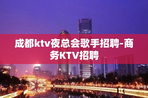 成都ktv夜总会歌手招聘-商务KTV招聘