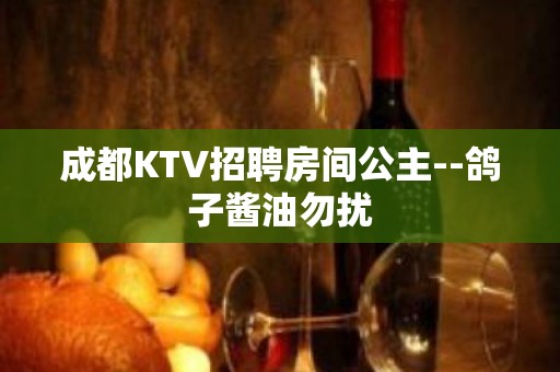 成都KTV招聘房间公主--鸽子酱油勿扰