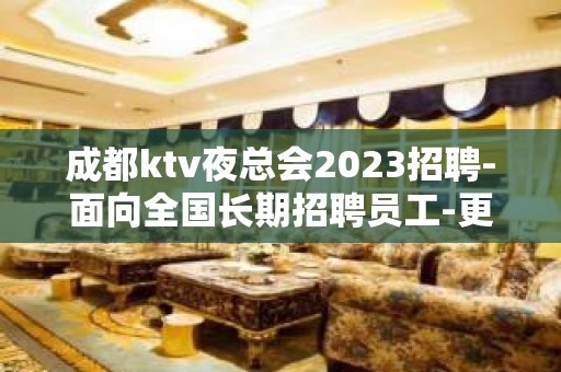 成都ktv夜总会2023招聘-面向全国长期招聘员工-更高KTV招聘