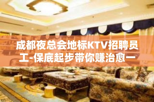 成都夜总会地标KTV招聘员工-保底起步带你赚治愈一切矫情