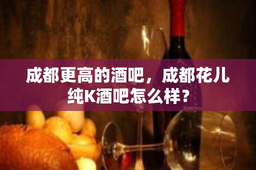 成都更高的酒吧，成都花儿纯K酒吧怎么样？