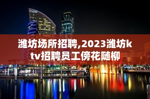 潍坊场所招聘,2023潍坊ktv招聘员工傍花随柳