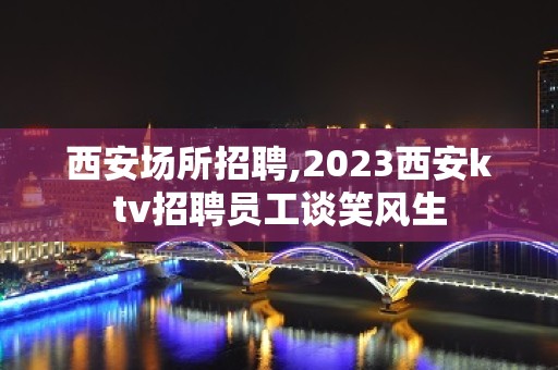 西安场所招聘,2023西安ktv招聘员工谈笑风生