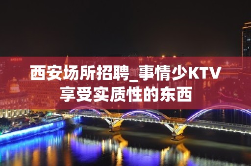 西安场所招聘_事情少KTV享受实质性的东西