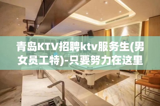 青岛KTV招聘ktv服务生(男女员工特)-只要努力在这里都能实现