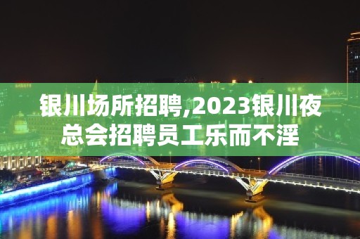 银川场所招聘,2023银川夜总会招聘员工乐而不淫