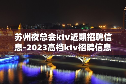 苏州夜总会ktv近期招聘信息-2023高档ktv招聘信息起步