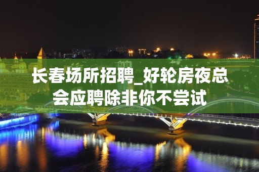 长春场所招聘_好轮房夜总会应聘除非你不尝试