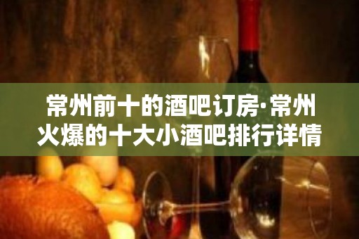 常州前十的酒吧订房·常州火爆的十大小酒吧排行详情