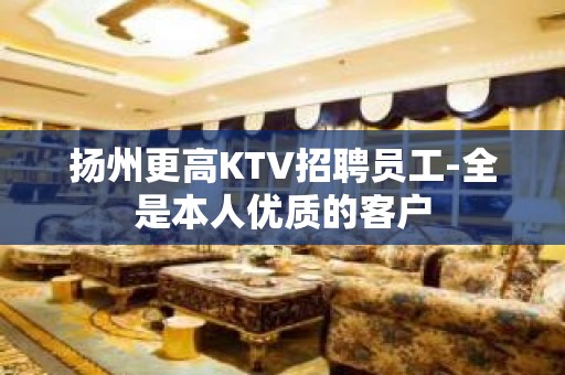 扬州更高KTV招聘员工-全是本人优质的客户