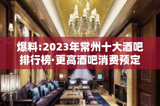 爆料:2023年常州十大酒吧排行榜·更高酒吧消费预定介绍