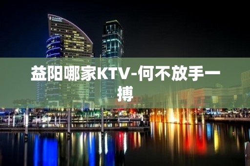 益阳哪家KTV-何不放手一搏