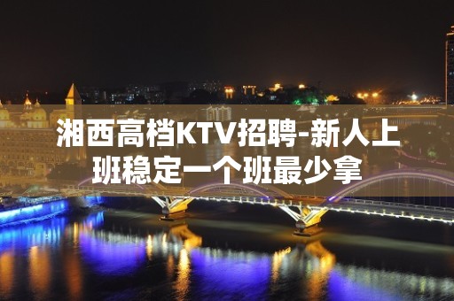 湘西高档KTV招聘-新人上班稳定一个班最少拿