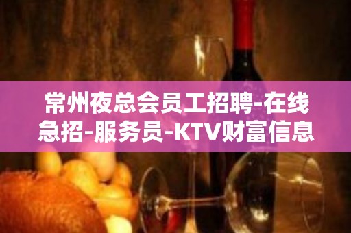 常州夜总会员工招聘-在线急招-服务员-KTV财富信息