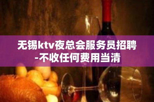 无锡ktv夜总会服务员招聘-不收任何费用当清