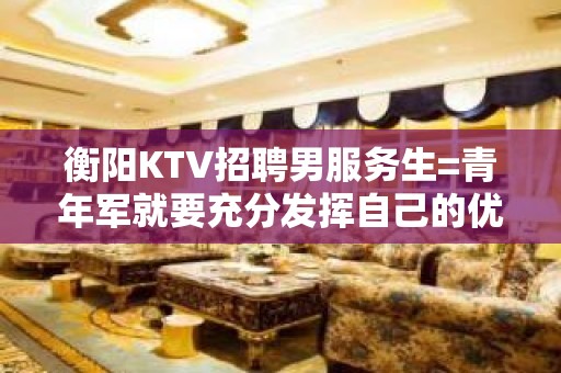 衡阳KTV招聘男服务生=青年军就要充分发挥自己的优势