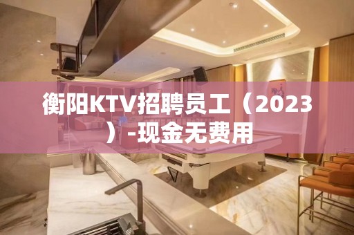 衡阳KTV招聘员工（2023）-现金无费用