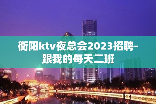 衡阳ktv夜总会2023招聘-跟我的每天二班