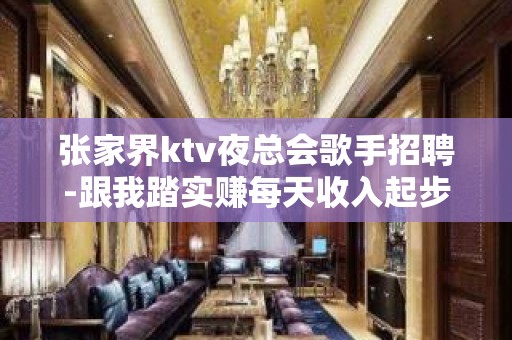 张家界ktv夜总会歌手招聘-跟我踏实赚每天收入起步