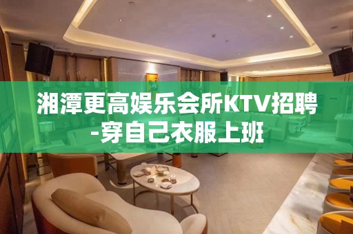 湘潭更高娱乐会所KTV招聘-穿自己衣服上班