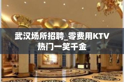 武汉场所招聘_零费用KTV热门一笑千金