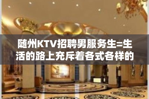 随州KTV招聘男服务生=生活的路上充斥着各式各样的凡尔赛