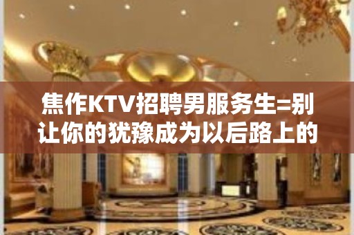 焦作KTV招聘男服务生=别让你的犹豫成为以后路上的绊脚石