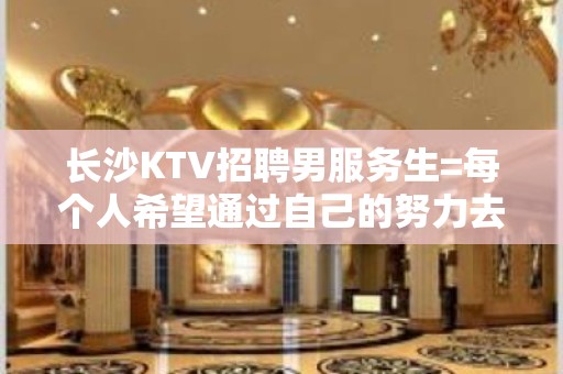 长沙KTV招聘男服务生=每个人希望通过自己的努力去决定生活