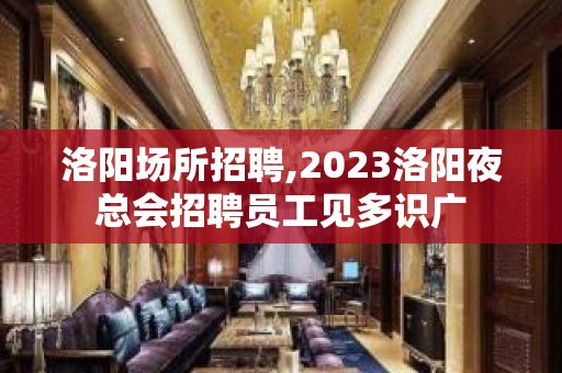 洛阳场所招聘,2023洛阳夜总会招聘员工见多识广