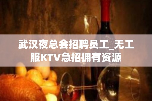 武汉夜总会招聘员工_无工服KTV急招拥有资源