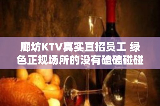 廊坊KTV真实直招员工 绿色正规场所的没有磕磕碰碰12