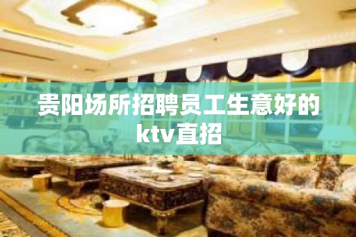 贵阳场所招聘员工生意好的ktv直招