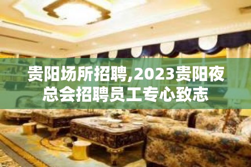 贵阳场所招聘,2023贵阳夜总会招聘员工专心致志