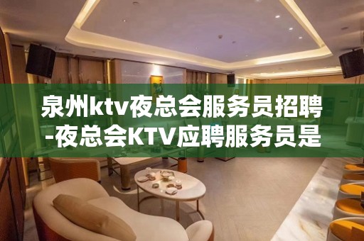 泉州ktv夜总会服务员招聘-夜总会KTV应聘服务员是做什么的