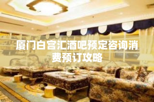 厦门白宫汇酒吧预定咨询消费预订攻略