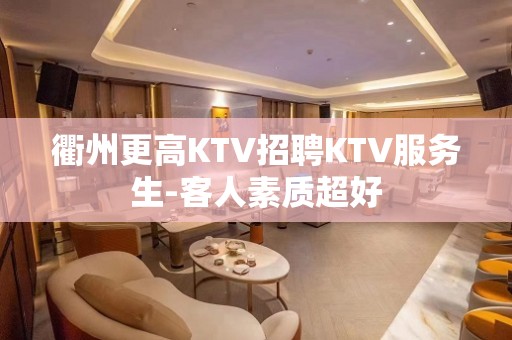 衢州更高KTV招聘KTV服务生-客人素质超好