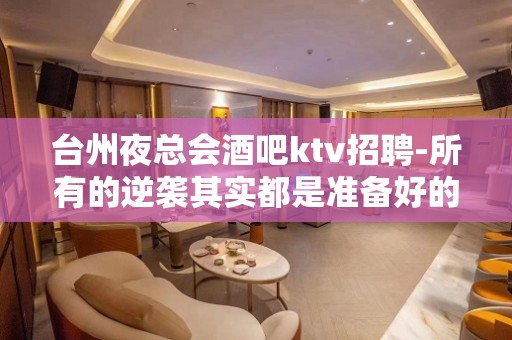 台州夜总会酒吧ktv招聘-所有的逆袭其实都是准备好的